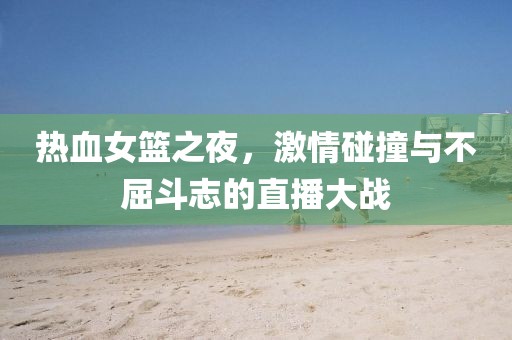 熱血女籃之夜，激情碰撞與不屈斗志的直播大戰(zhàn)
