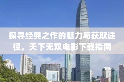 探尋經(jīng)典之作的魅力與獲取途徑，天下無雙電影下載指南