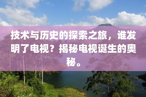 技術(shù)與歷史的探索之旅，誰(shuí)發(fā)明了電視？揭秘電視誕生的奧秘。