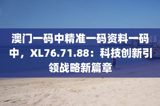 澳門一碼中精準(zhǔn)一碼資料一碼中，XL76.71.88：科技創(chuàng)新引領(lǐng)戰(zhàn)略新篇章