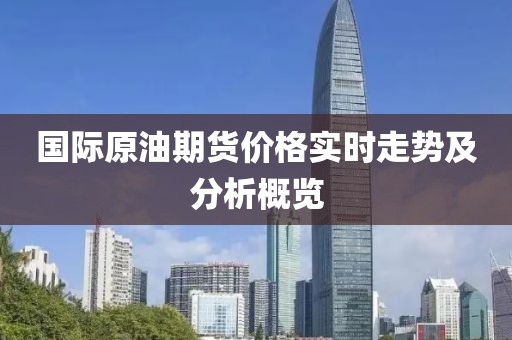 國際原油期貨價(jià)格實(shí)時(shí)走勢及分析概覽