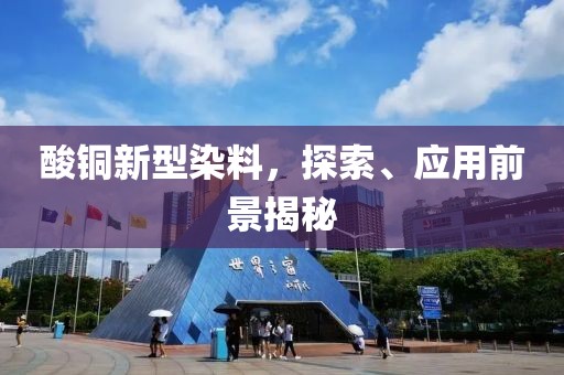 酸銅新型染料，探索、應(yīng)用前景揭秘