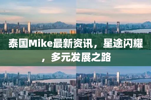 泰國Mike最新資訊，星途閃耀，多元發(fā)展之路