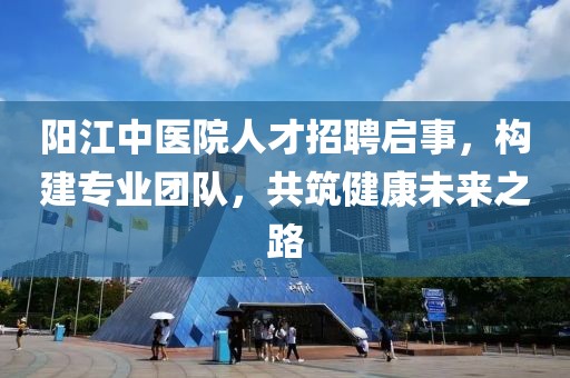 陽江中醫(yī)院人才招聘啟事，構建專業(yè)團隊，共筑健康未來之路
