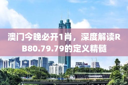 澳門今晚必開(kāi)1肖，深度解讀RB80.79.79的定義精髓