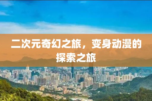 二次元奇幻之旅，變身動(dòng)漫的探索之旅