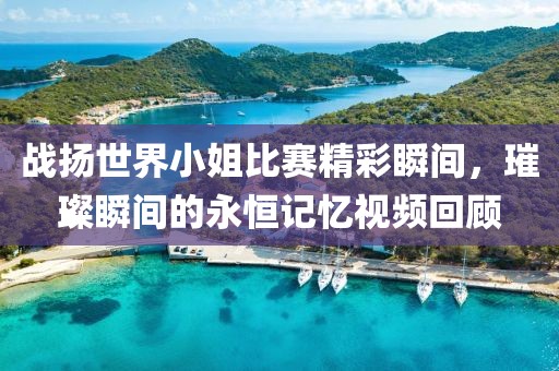 戰(zhàn)揚(yáng)世界小姐比賽精彩瞬間，璀璨瞬間的永恒記憶視頻回顧