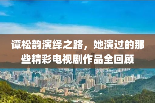 譚松韻演繹之路，她演過(guò)的那些精彩電視劇作品全回顧