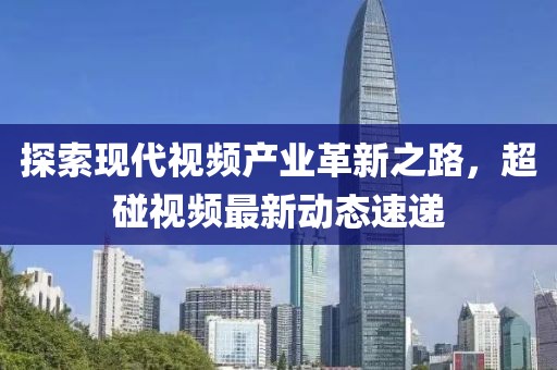 探索現(xiàn)代視頻產(chǎn)業(yè)革新之路，超碰視頻最新動態(tài)速遞