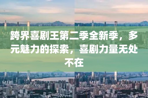 跨界喜劇王第二季全新季，多元魅力的探索，喜劇力量無處不在