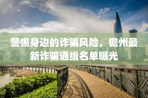 警惕身邊的詐騙風(fēng)險，儋州最新詐騙通緝名單曝光