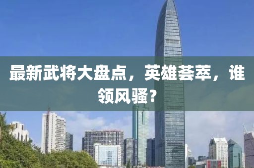 最新武將大盤點，英雄薈萃，誰領(lǐng)風(fēng)騷？