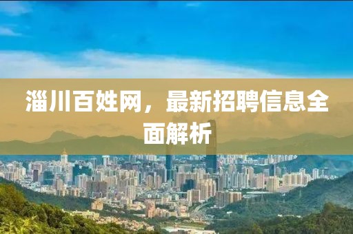 淄川百姓網(wǎng)，最新招聘信息全面解析