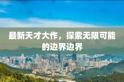 最新天才大作，探索無限可能的邊界邊界