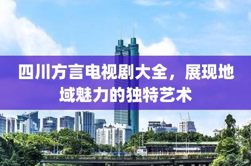 四川方言電視劇大全，展現(xiàn)地域魅力的獨(dú)特藝術(shù)