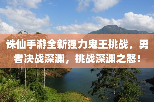 誅仙手游全新強(qiáng)力鬼王挑戰(zhàn)，勇者決戰(zhàn)深淵，挑戰(zhàn)深淵之怒！