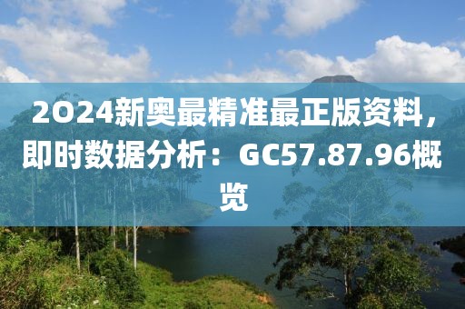 2O24新奧最精準(zhǔn)最正版資料，即時(shí)數(shù)據(jù)分析：GC57.87.96概覽