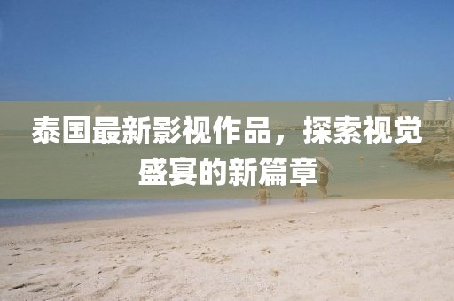 泰國最新影視作品，探索視覺盛宴的新篇章