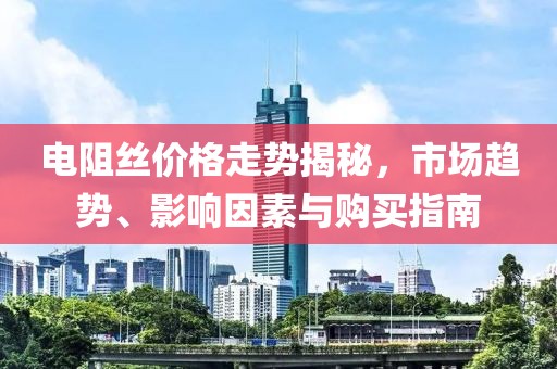電阻絲價(jià)格走勢揭秘，市場趨勢、影響因素與購買指南