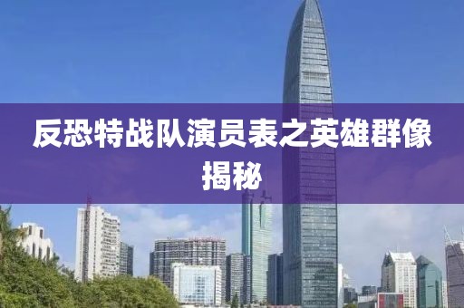 反恐特戰(zhàn)隊演員表之英雄群像揭秘