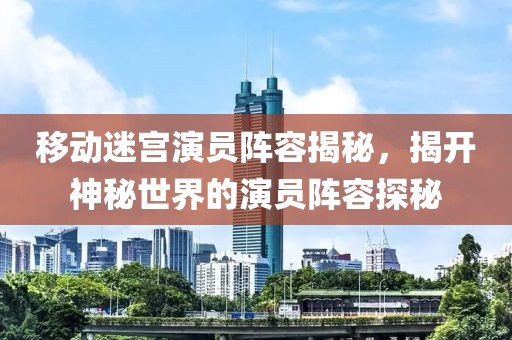 移動(dòng)迷宮演員陣容揭秘，揭開神秘世界的演員陣容探秘