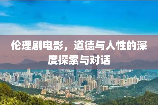 倫理劇電影，道德與人性的深度探索與對(duì)話