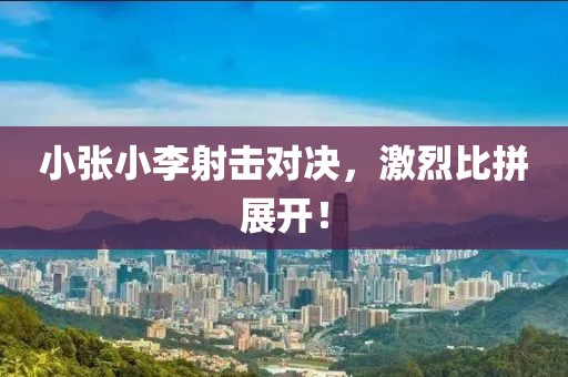 小張小李射擊對(duì)決，激烈比拼展開(kāi)！