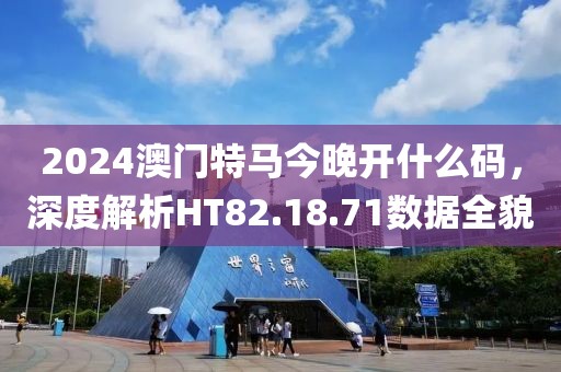 2024澳門特馬今晚開什么碼，深度解析HT82.18.71數(shù)據(jù)全貌
