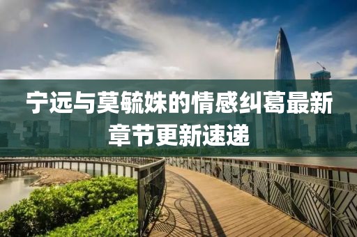寧遠(yuǎn)與莫毓姝的情感糾葛最新章節(jié)更新速遞