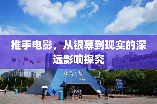推手電影，從銀幕到現(xiàn)實的深遠影響探究