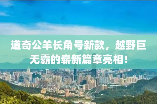 道奇公羊長(zhǎng)角號(hào)新款，越野巨無(wú)霸的嶄新篇章亮相！