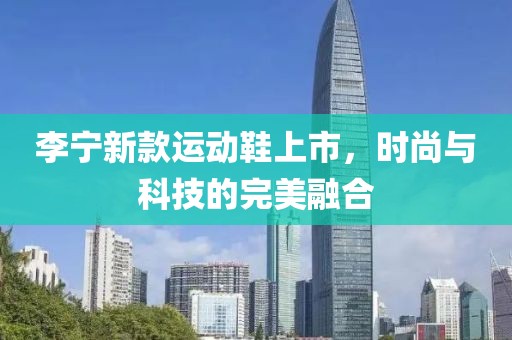 李寧新款運(yùn)動(dòng)鞋上市，時(shí)尚與科技的完美融合