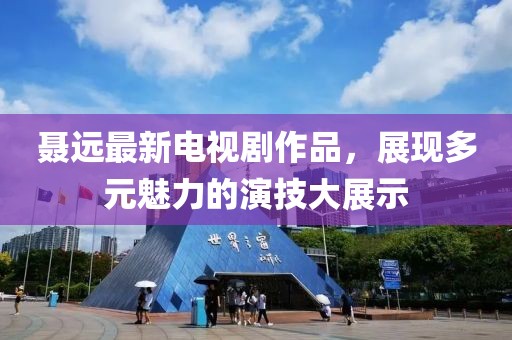 聶遠(yuǎn)最新電視劇作品，展現(xiàn)多元魅力的演技大展示
