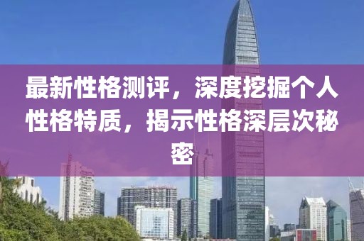 最新性格測(cè)評(píng)，深度挖掘個(gè)人性格特質(zhì)，揭示性格深層次秘密