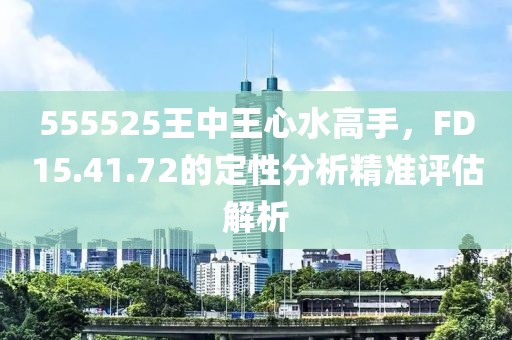 555525王中王心水高手，F(xiàn)D15.41.72的定性分析精準(zhǔn)評(píng)估解析