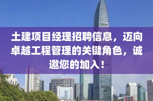 土建項目經(jīng)理招聘信息，邁向卓越工程管理的關(guān)鍵角色，誠邀您的加入！