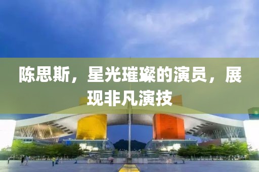陳思斯，星光璀璨的演員，展現(xiàn)非凡演技