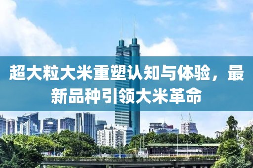 超大粒大米重塑認(rèn)知與體驗(yàn)，最新品種引領(lǐng)大米革命