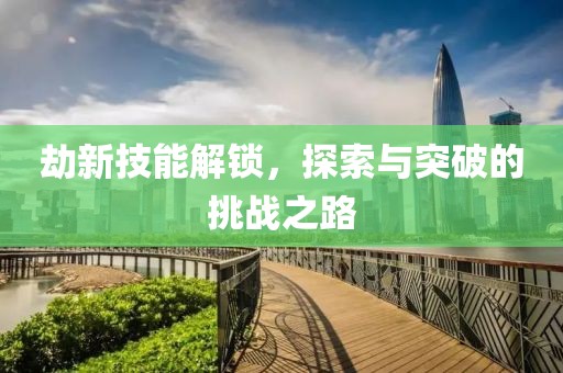 劫新技能解鎖，探索與突破的挑戰(zhàn)之路
