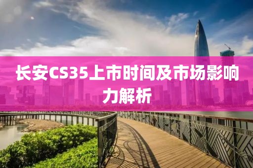 長安CS35上市時間及市場影響力解析