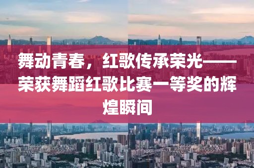 舞動(dòng)青春，紅歌傳承榮光——榮獲舞蹈紅歌比賽一等獎(jiǎng)的輝煌瞬間