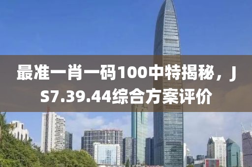 最準(zhǔn)一肖一碼100中特揭秘，JS7.39.44綜合方案評(píng)價(jià)