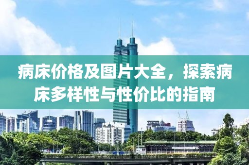 病床價(jià)格及圖片大全，探索病床多樣性與性價(jià)比的指南