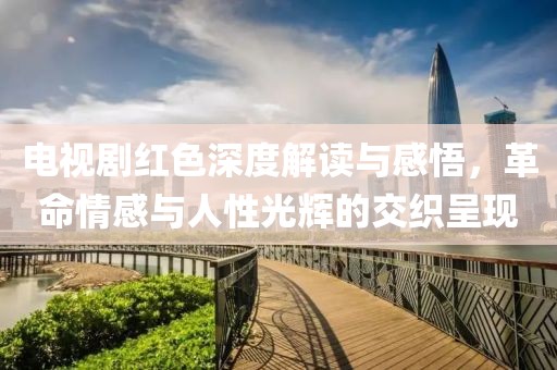電視劇紅色深度解讀與感悟，革命情感與人性光輝的交織呈現(xiàn)