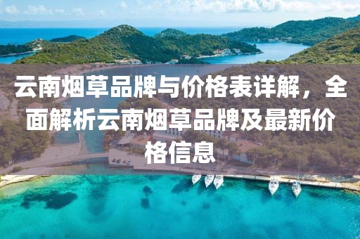 云南煙草品牌與價格表詳解，全面解析云南煙草品牌及最新價格信息