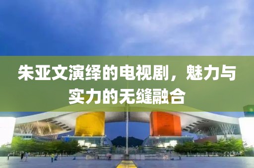 朱亞文演繹的電視劇，魅力與實力的無縫融合