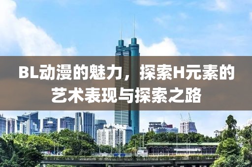BL動漫的魅力，探索H元素的藝術(shù)表現(xiàn)與探索之路