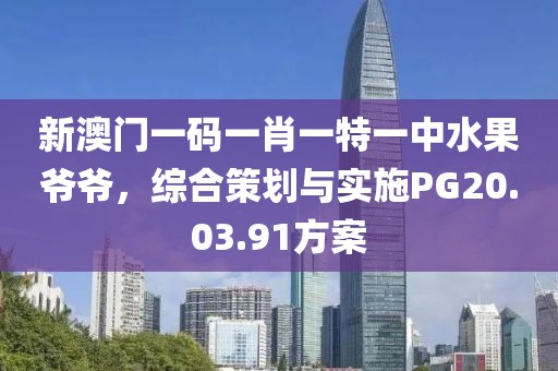 新澳門一碼一肖一特一中水果爺爺，綜合策劃與實(shí)施PG20.03.91方案