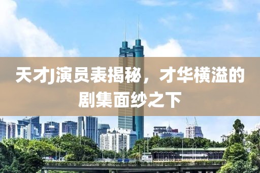 天才J演員表揭秘，才華橫溢的劇集面紗之下