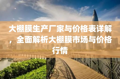 大棚膜生產(chǎn)廠家與價格表詳解，全面解析大棚膜市場與價格行情